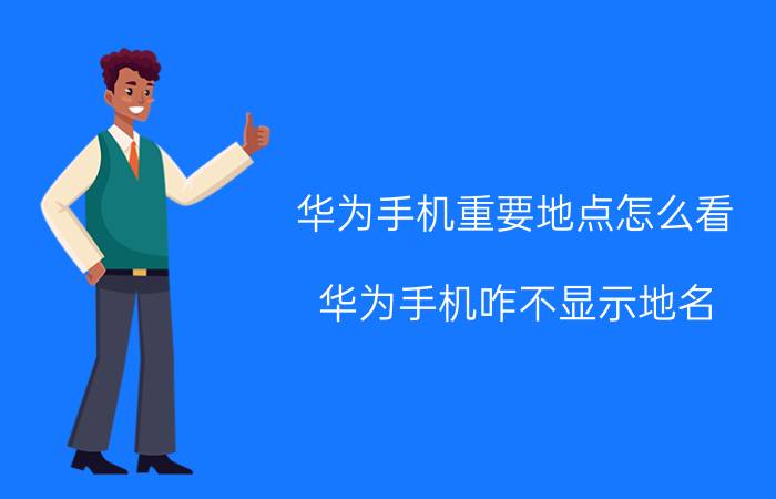 华为手机重要地点怎么看 华为手机咋不显示地名？